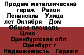 Продам металлический гараж › Район ­ Ленинский › Улица ­ 60 лет Октября › Дом ­ 3/1 › Общая площадь ­ 24 › Цена ­ 200 000 - Оренбургская обл., Оренбург г. Недвижимость » Гаражи   